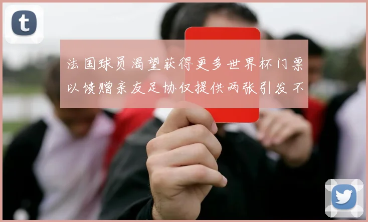 法国球员渴望获得更多世界杯门票以馈赠亲友足协仅提供两张引发不满