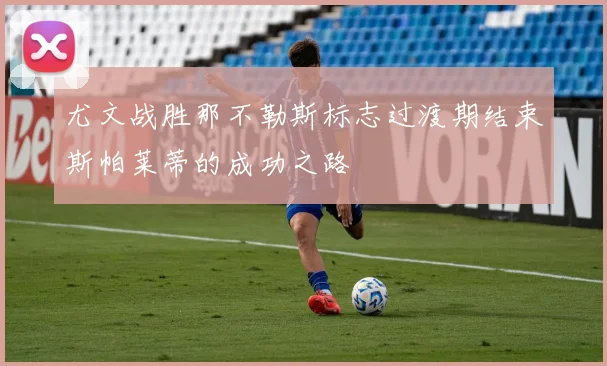 尤文战胜那不勒斯标志过渡期结束斯帕莱蒂的成功之路