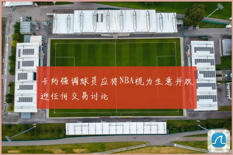 卡约强调球员应将NBA视为生意并欢迎任何交易讨论