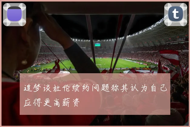 追梦谈杜伦续约问题称其认为自己应得更高薪资