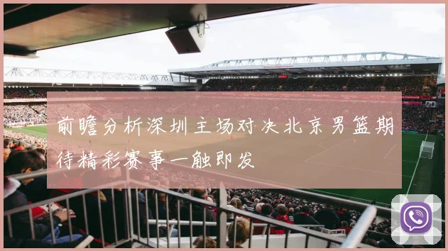 前瞻分析深圳主场对决北京男篮期待精彩赛事一触即发