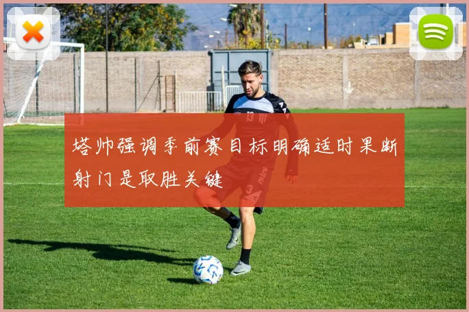 塔帅强调季前赛目标明确适时果断射门是取胜关键