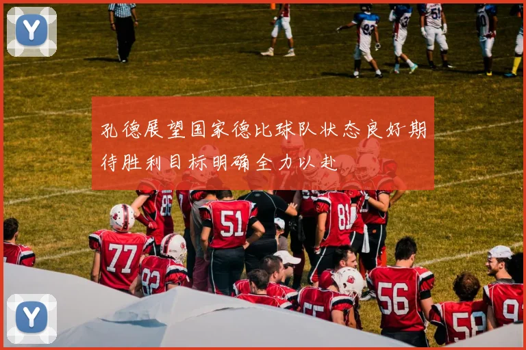 孔德展望国家德比球队状态良好期待胜利目标明确全力以赴
