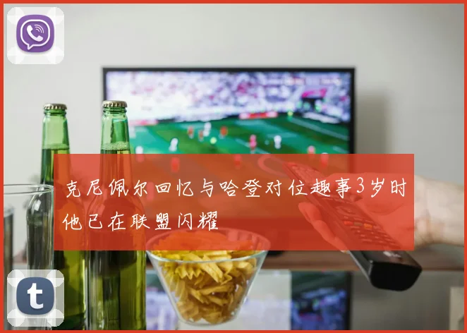 克尼佩尔回忆与哈登对位趣事3岁时他已在联盟闪耀