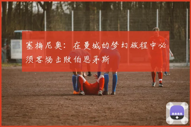 塞梅尼奥：在曼城的梦幻旅程中必须客场击败伯恩茅斯