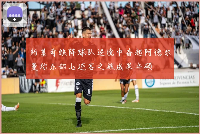约基奇缺阵球队逆境中奋起阿德尔曼称东部七连客之旅成果丰硕