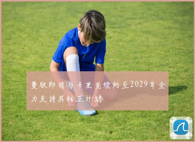 曼联即将与卡里克续约至2029年全力支持其转正计划