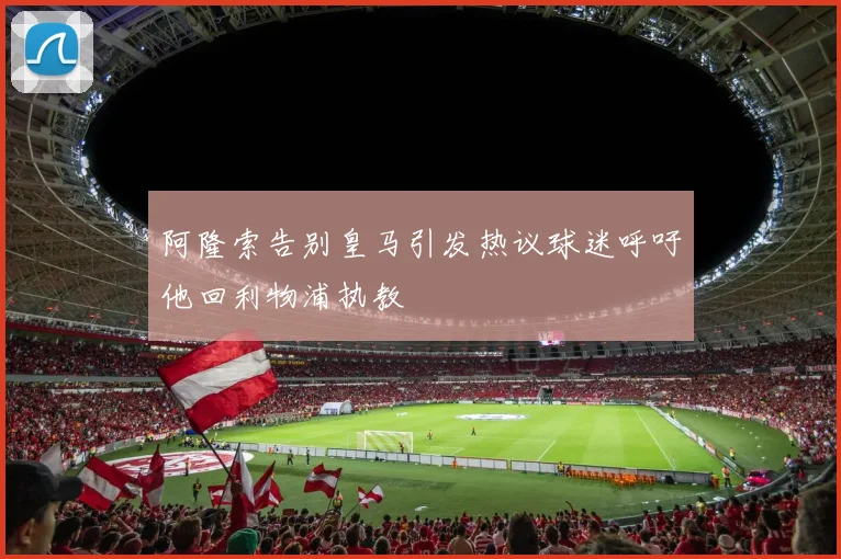 阿隆索告别皇马引发热议球迷呼吁他回利物浦执教