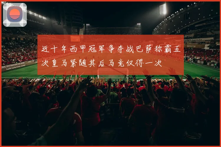 近十年西甲冠军争夺战巴萨称霸五次皇马紧随其后马竞仅得一次