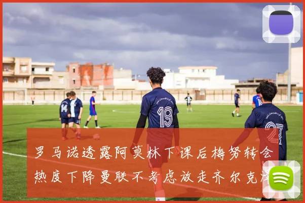 罗马诺透露阿莫林下课后梅努转会热度下降曼联不考虑放走齐尔克泽