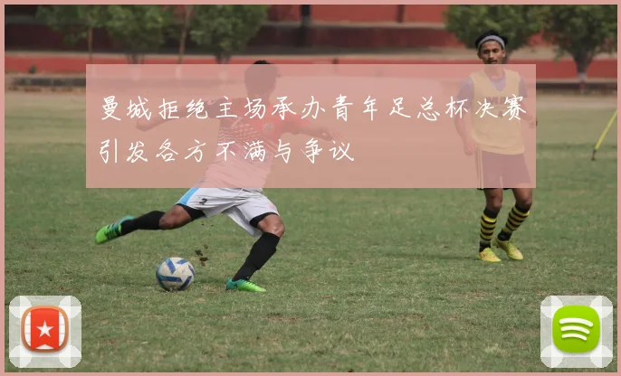 曼城拒绝主场承办青年足总杯决赛引发各方不满与争议