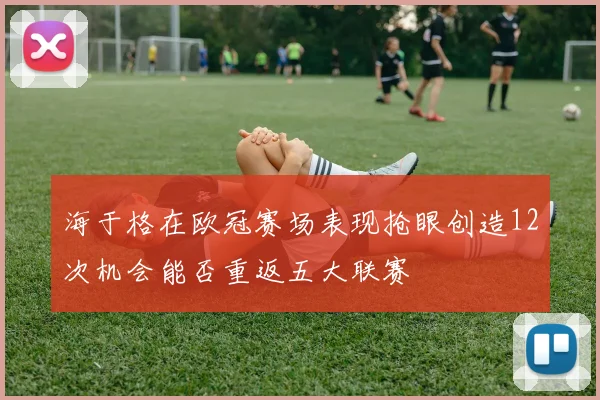 海于格在欧冠赛场表现抢眼创造12次机会能否重返五大联赛