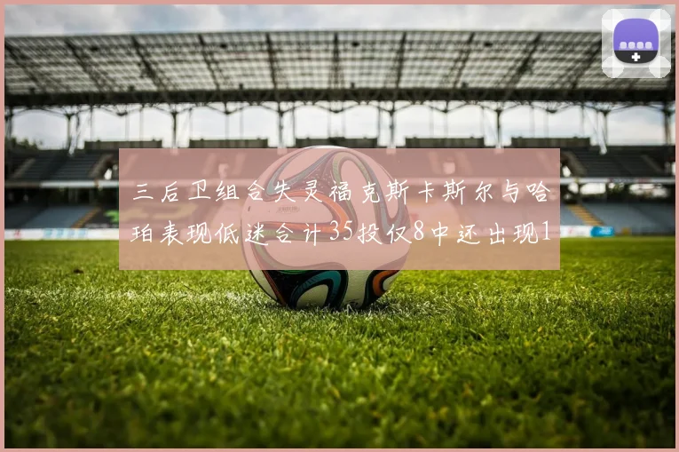 三后卫组合失灵福克斯卡斯尔与哈珀表现低迷合计35投仅8中还出现10次失误