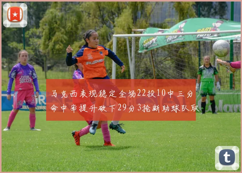 马克西表现稳定全场22投10中三分命中率提升砍下29分3抢断助球队取胜